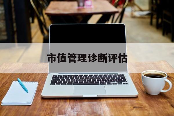 市值管理诊断评估(市值评估用什么方法评估)遂宁市
